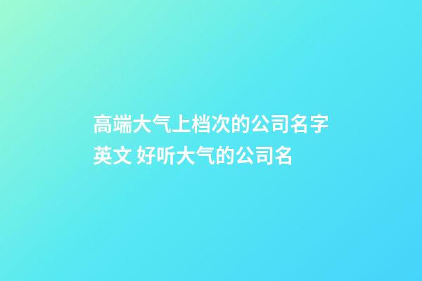 高端大气上档次的公司名字英文 好听大气的公司名-第1张-公司起名-玄机派